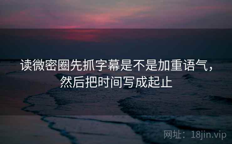 读微密圈先抓字幕是不是加重语气，然后把时间写成起止  第2张