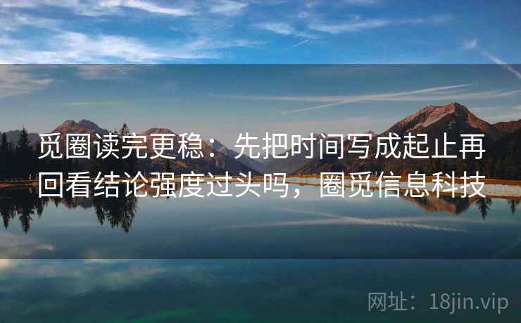 觅圈读完更稳：先把时间写成起止再回看结论强度过头吗，圈觅信息科技  第2张