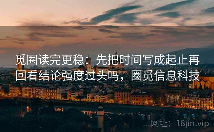觅圈读完更稳：先把时间写成起止再回看结论强度过头吗，圈觅信息科技