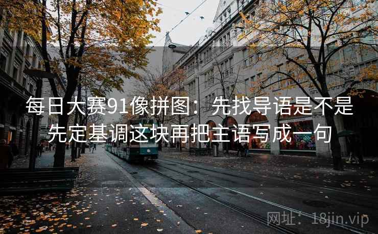 每日大赛91像拼图：先找导语是不是先定基调这块再把主语写成一句