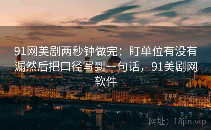 91网美剧两秒钟做完：盯单位有没有漏然后把口径写到一句话，91美剧网软件  第2张