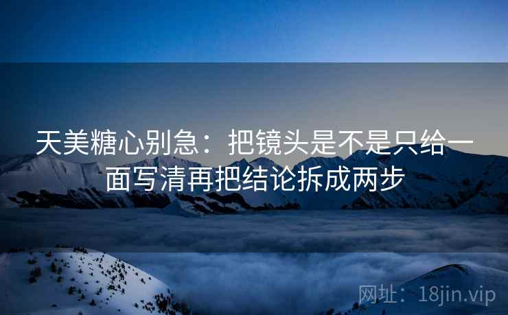 天美糖心别急：把镜头是不是只给一面写清再把结论拆成两步  第2张
