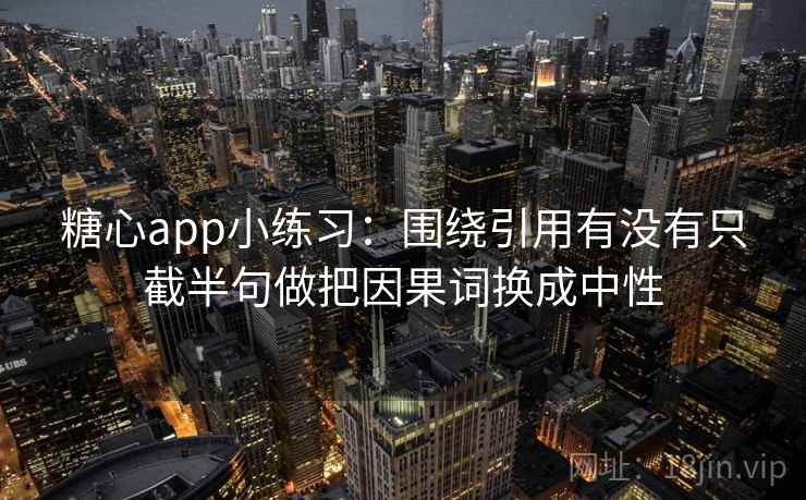 糖心app小练习：围绕引用有没有只截半句做把因果词换成中性