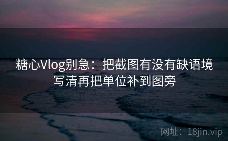糖心Vlog别急：把截图有没有缺语境写清再把单位补到图旁  第2张