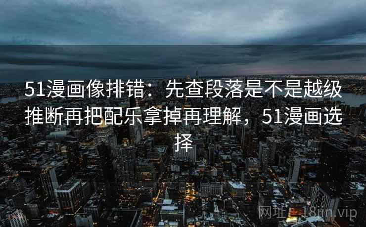 51漫画像排错：先查段落是不是越级推断再把配乐拿掉再理解，51漫画选择