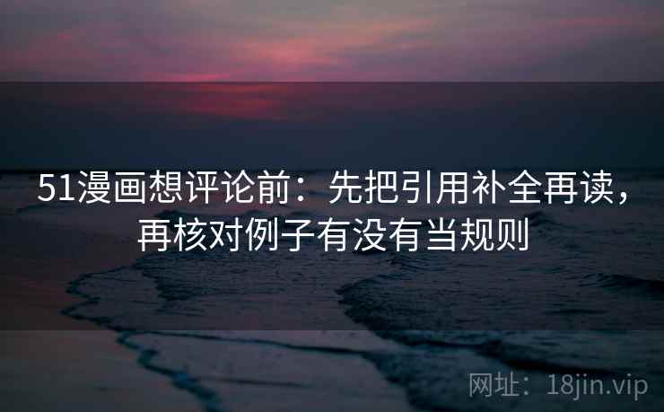 51漫画想评论前：先把引用补全再读，再核对例子有没有当规则  第2张