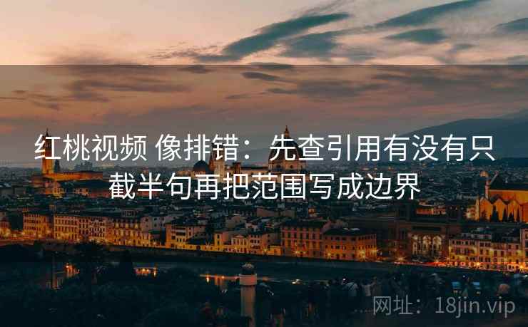 红桃视频 像排错：先查引用有没有只截半句再把范围写成边界