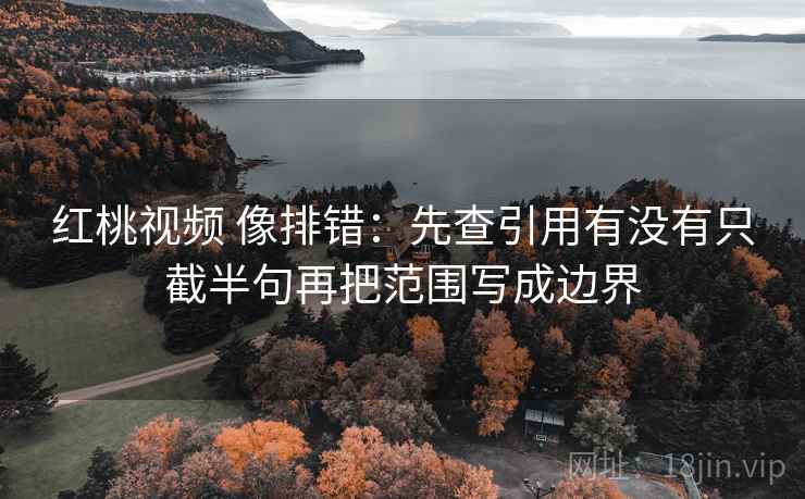 红桃视频 像排错：先查引用有没有只截半句再把范围写成边界  第2张