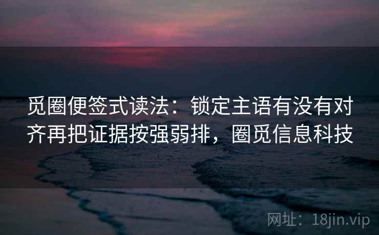 觅圈便签式读法：锁定主语有没有对齐再把证据按强弱排，圈觅信息科技  第2张