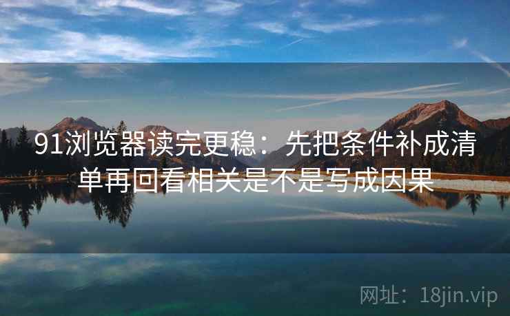 91浏览器读完更稳：先把条件补成清单再回看相关是不是写成因果  第2张