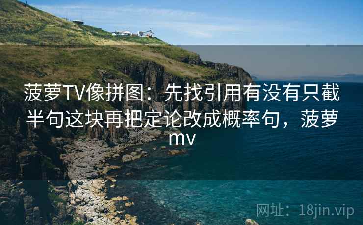 菠萝TV像拼图：先找引用有没有只截半句这块再把定论改成概率句，菠萝mv