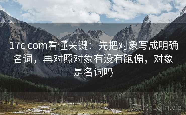 17c com看懂关键：先把对象写成明确名词，再对照对象有没有跑偏，对象是名词吗  第2张