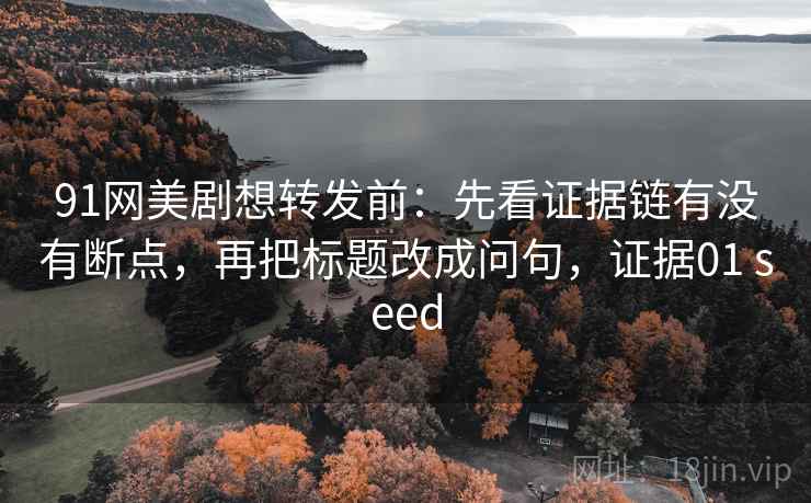 91网美剧想转发前：先看证据链有没有断点，再把标题改成问句，证据01 seed  第2张