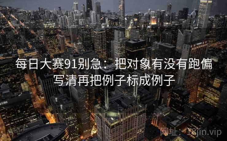 每日大赛91别急：把对象有没有跑偏写清再把例子标成例子  第2张