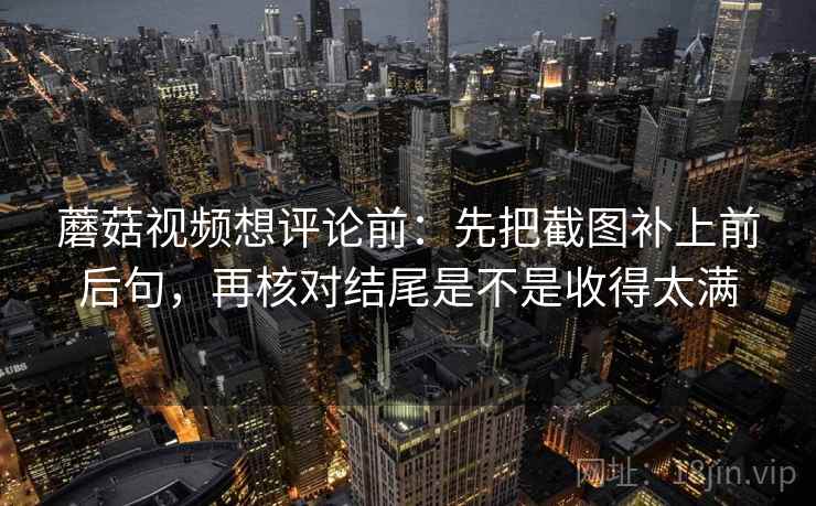 蘑菇视频想评论前：先把截图补上前后句，再核对结尾是不是收得太满  第2张