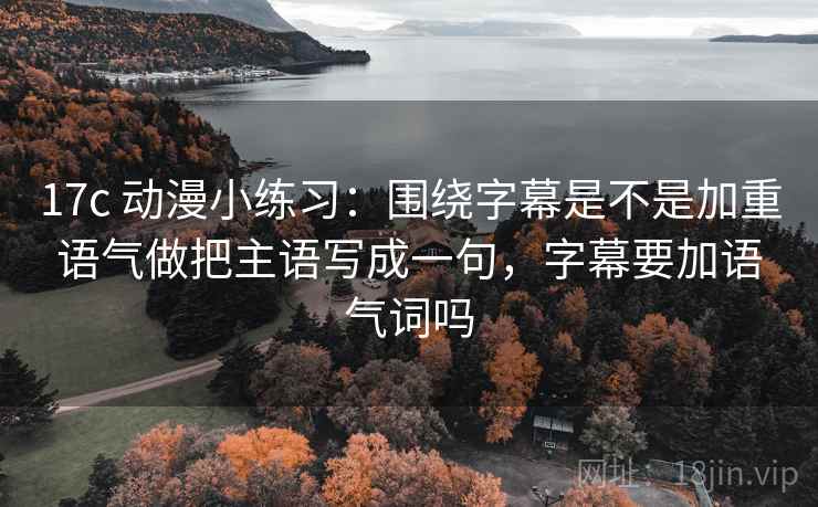 17c 动漫小练习：围绕字幕是不是加重语气做把主语写成一句，字幕要加语气词吗  第2张