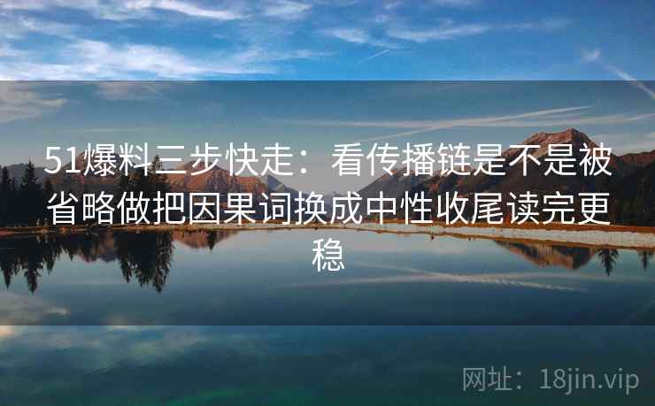 51爆料三步快走：看传播链是不是被省略做把因果词换成中性收尾读完更稳  第2张