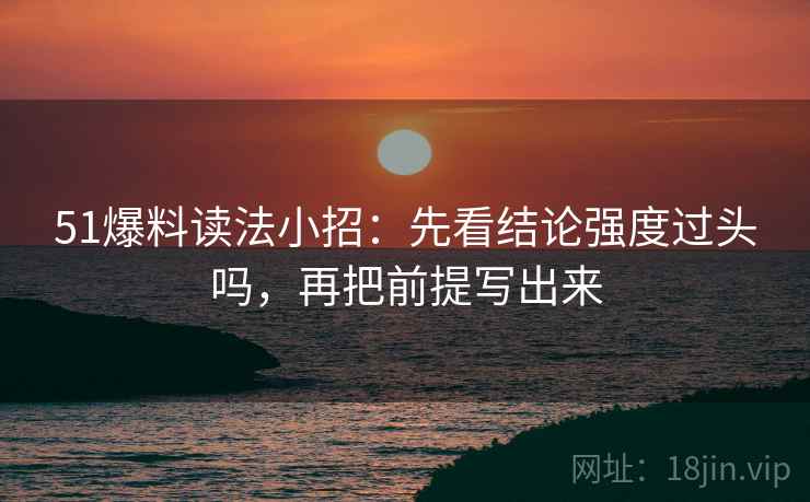 51爆料读法小招：先看结论强度过头吗，再把前提写出来  第2张