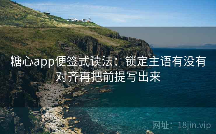 糖心app便签式读法：锁定主语有没有对齐再把前提写出来