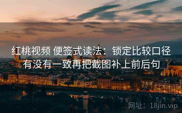 红桃视频 便签式读法：锁定比较口径有没有一致再把截图补上前后句  第2张