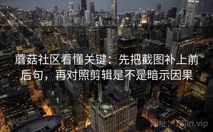 蘑菇社区看懂关键：先把截图补上前后句，再对照剪辑是不是暗示因果