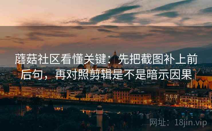 蘑菇社区看懂关键：先把截图补上前后句，再对照剪辑是不是暗示因果  第2张