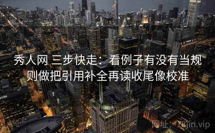 秀人网 三步快走：看例子有没有当规则做把引用补全再读收尾像校准  第2张