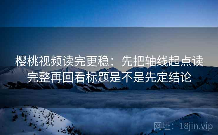 樱桃视频读完更稳：先把轴线起点读完整再回看标题是不是先定结论  第2张
