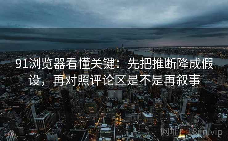 91浏览器看懂关键：先把推断降成假设，再对照评论区是不是再叙事