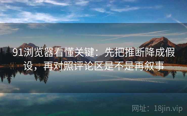 91浏览器看懂关键：先把推断降成假设，再对照评论区是不是再叙事  第2张
