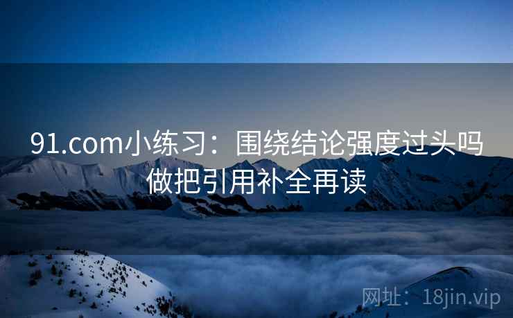 91.com小练习：围绕结论强度过头吗做把引用补全再读