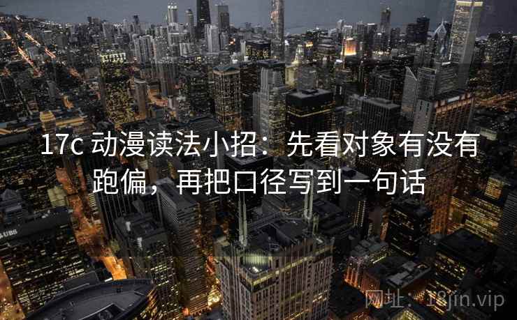 17c 动漫读法小招：先看对象有没有跑偏，再把口径写到一句话