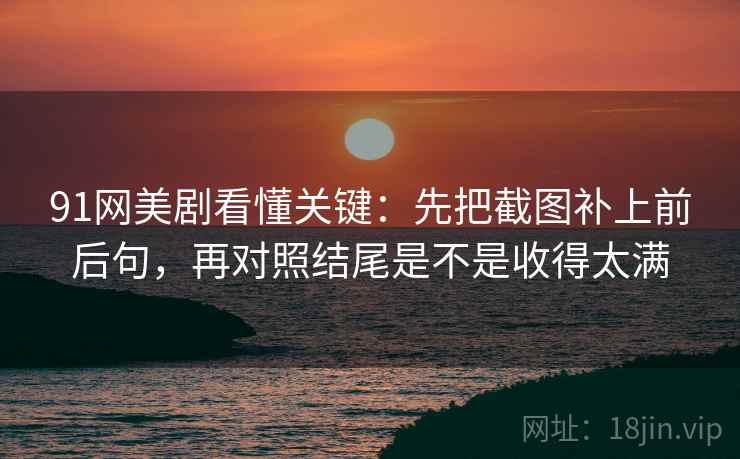 91网美剧看懂关键：先把截图补上前后句，再对照结尾是不是收得太满  第2张