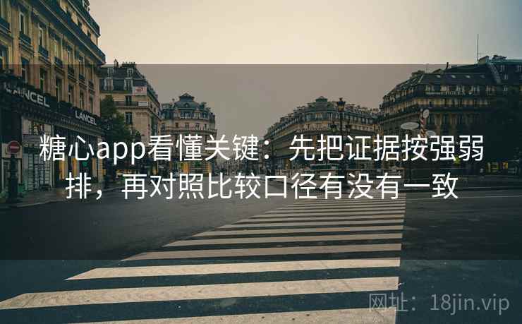 糖心app看懂关键：先把证据按强弱排，再对照比较口径有没有一致