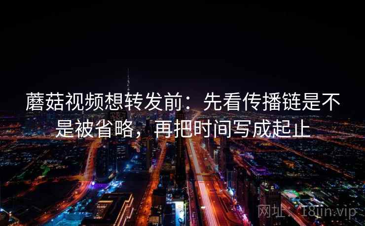 蘑菇视频想转发前：先看传播链是不是被省略，再把时间写成起止