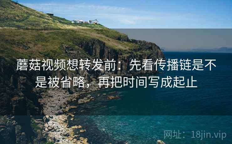 蘑菇视频想转发前：先看传播链是不是被省略，再把时间写成起止  第2张