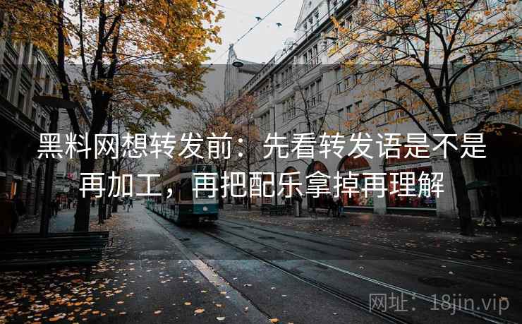 黑料网想转发前：先看转发语是不是再加工，再把配乐拿掉再理解  第2张