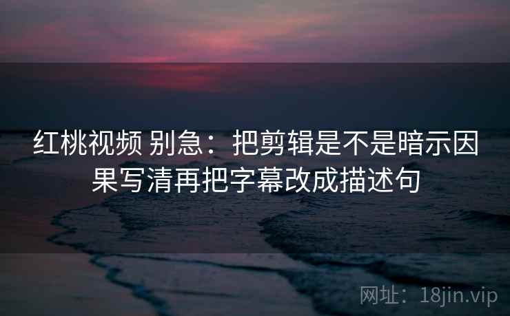 红桃视频 别急：把剪辑是不是暗示因果写清再把字幕改成描述句