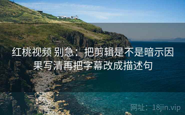 红桃视频 别急：把剪辑是不是暗示因果写清再把字幕改成描述句  第2张