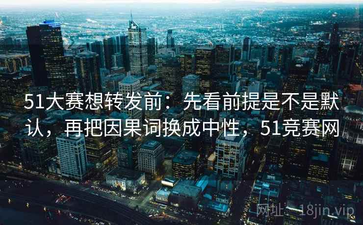 51大赛想转发前：先看前提是不是默认，再把因果词换成中性，51竞赛网  第2张