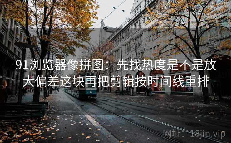 91浏览器像拼图：先找热度是不是放大偏差这块再把剪辑按时间线重排  第2张