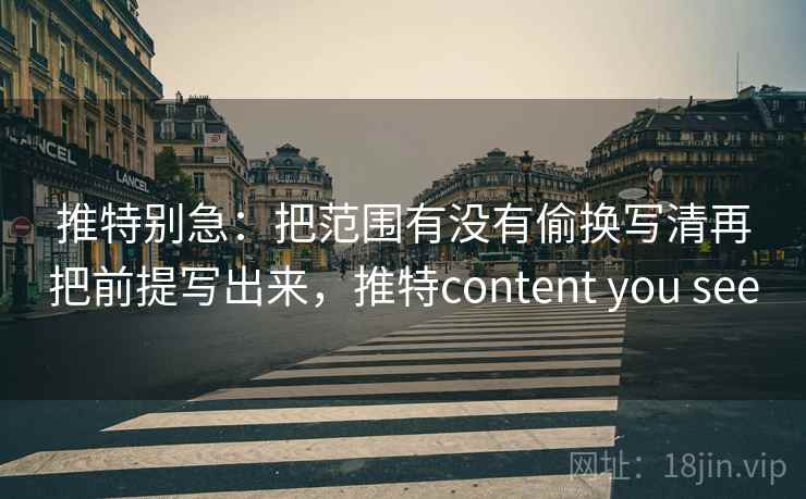 推特别急：把范围有没有偷换写清再把前提写出来，推特content you see