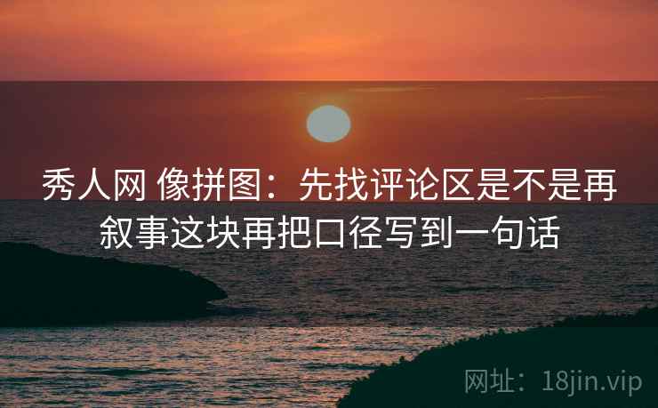 秀人网 像拼图：先找评论区是不是再叙事这块再把口径写到一句话