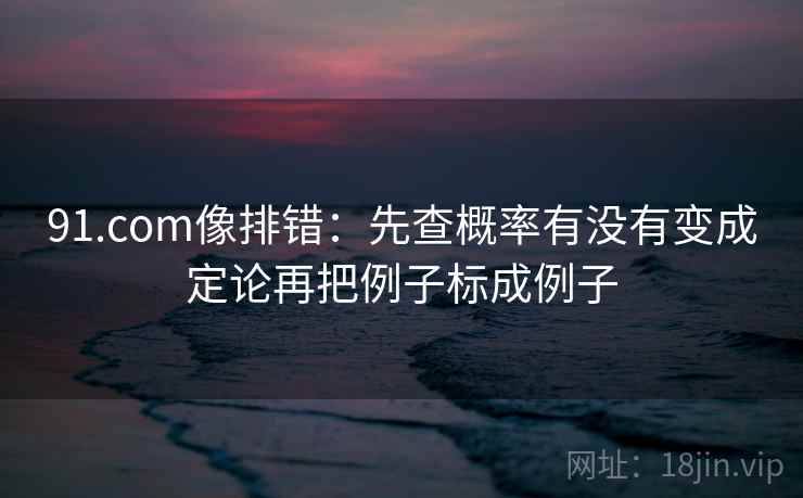 91.com像排错：先查概率有没有变成定论再把例子标成例子  第2张