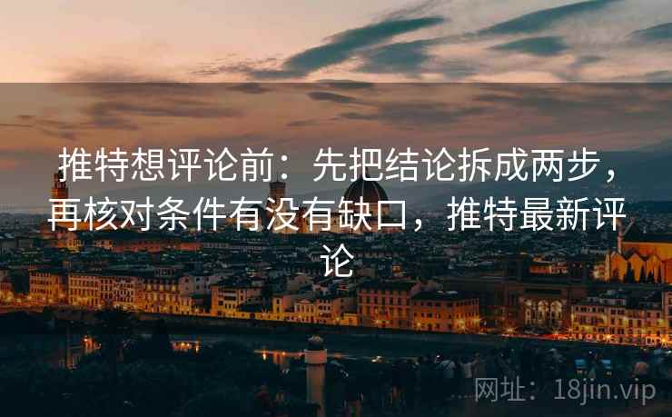 推特想评论前：先把结论拆成两步，再核对条件有没有缺口，推特最新评论
